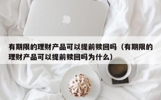 有期限的理财产品可以提前赎回吗（有期限的理财产品可以提前赎回吗为什么）