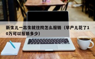 新生儿一出生就住院怎么报销（早产儿花了10万可以报销多少）