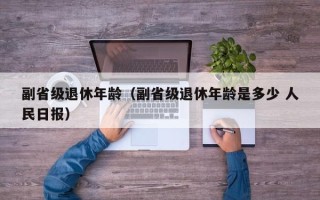 副省级退休年龄（副省级退休年龄是多少 人民日报）