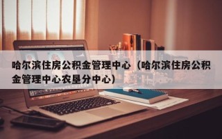 哈尔滨住房公积金管理中心（哈尔滨住房公积金管理中心农垦分中心）