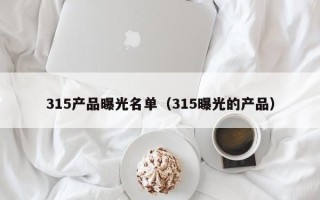 315产品曝光名单（315曝光的产品）