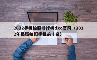 2022手机拍照排行榜dxo官网（2022年最强拍照手机前十名）