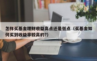 怎样买基金理财收益高点还是低点（买基金如何买到收益率较高的?）