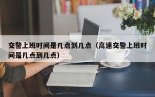 交警上班时间是几点到几点（高速交警上班时间是几点到几点）