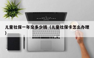 儿童社保一年交多少钱（儿童社保卡怎么办理）