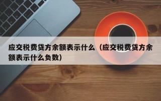 应交税费贷方余额表示什么（应交税费贷方余额表示什么负数）