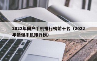 2022年国产手机排行榜前十名（2022年最强手机排行榜）