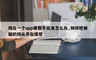 钱在一个app里取不出来怎么办_如何把被骗的钱从平台提现