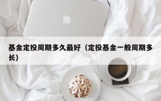 基金定投周期多久最好（定投基金一般周期多长）