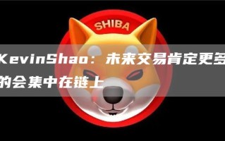 KevinShao：未来交易肯定更多的会集中在链上