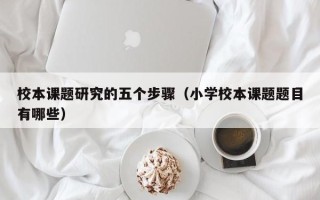 校本课题研究的五个步骤（小学校本课题题目有哪些）