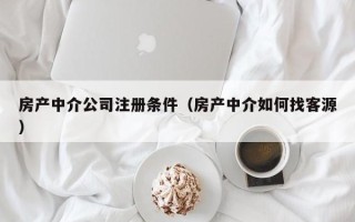 房产中介公司注册条件（房产中介如何找客源）