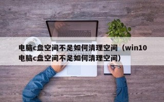 电脑c盘空间不足如何清理空间（win10电脑c盘空间不足如何清理空间）