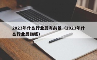 2023年什么行业最有前景（2023年什么行业最赚钱）