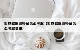 篮球教练资格证怎么考取（篮球教练资格证怎么考取贵州）