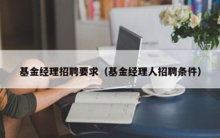 基金经理招聘要求（基金经理人招聘条件）