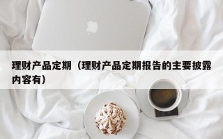 理财产品定期（理财产品定期报告的主要披露内容有）