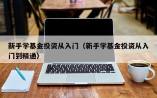 新手学基金投资从入门（新手学基金投资从入门到精通）