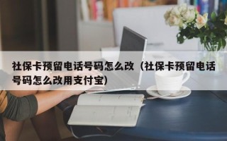 社保卡预留电话号码怎么改（社保卡预留电话号码怎么改用支付宝）