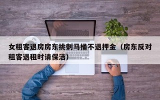 女租客退房房东挑刺马桶不退押金（房东反对租客退租时请保洁）