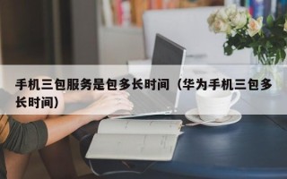 手机三包服务是包多长时间（华为手机三包多长时间）