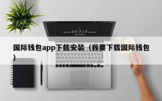 国际钱包app下载安装（我要下载国际钱包）