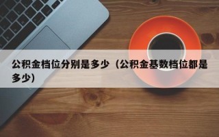 公积金档位分别是多少（公积金基数档位都是多少）