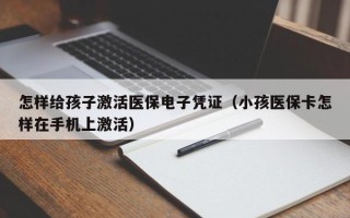 怎样给孩子激活医保电子凭证（小孩医保卡怎样在手机上激活）