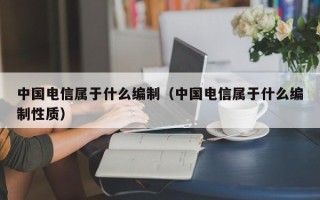 中国电信属于什么编制（中国电信属于什么编制性质）