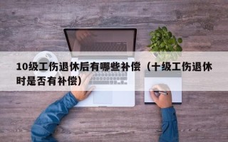 10级工伤退休后有哪些补偿（十级工伤退休时是否有补偿）