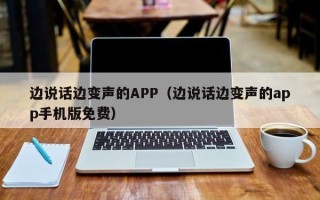 边说话边变声的APP（边说话边变声的app手机版免费）