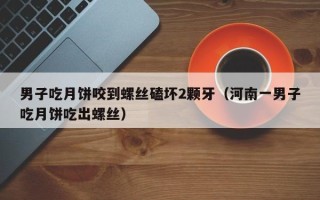 男子吃月饼咬到螺丝磕坏2颗牙（河南一男子吃月饼吃出螺丝）