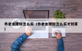 养老金理财怎么买（养老金理财怎么买才划算）