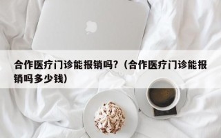 合作医疗门诊能报销吗?（合作医疗门诊能报销吗多少钱）