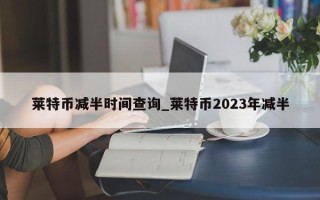 莱特币减半时间查询_莱特币2023年减半