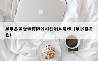 泉果基金管理有限公司创始人是谁（泉水基金会）