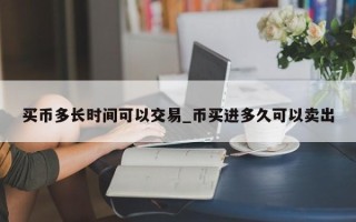 买币多长时间可以交易_币买进多久可以卖出