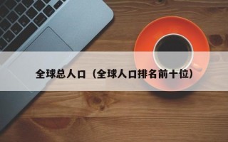 全球总人口（全球人口排名前十位）