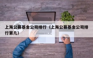 上海公募基金公司排行（上海公募基金公司排行第几）