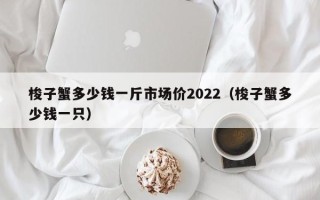 梭子蟹多少钱一斤市场价2022（梭子蟹多少钱一只）