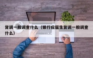 背调一般调查什么（银行应届生背调一般调查什么）