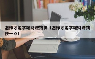 怎样才能学理财赚钱快（怎样才能学理财赚钱快一点）