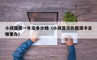 小孩医保一年交多少钱（小孩首次办医保卡去哪里办）