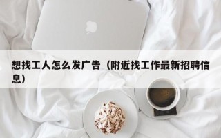 想找工人怎么发广告（附近找工作最新招聘信息）