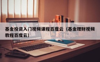 基金投资入门视频课程百度云（基金理财视频教程百度云）