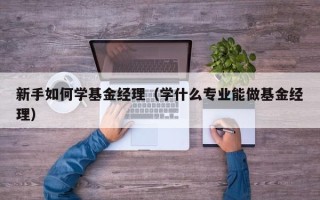 新手如何学基金经理（学什么专业能做基金经理）