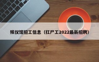 殡仪馆招工信息（扛尸工2022最新招聘）