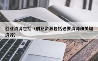 创业资源包括（创业资源包括必要资源和关键资源）