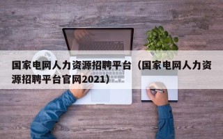 国家电网人力资源招聘平台（国家电网人力资源招聘平台官网2021）