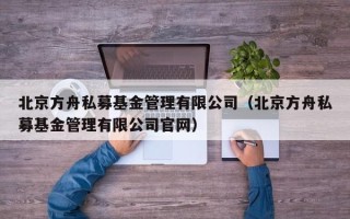 北京方舟私募基金管理有限公司（北京方舟私募基金管理有限公司官网）